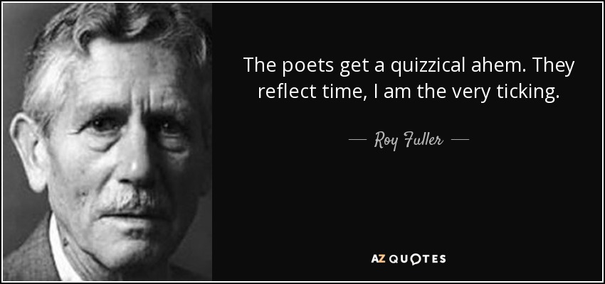 The poets get a quizzical ahem. They reflect time, I am the very ticking. - Roy Fuller