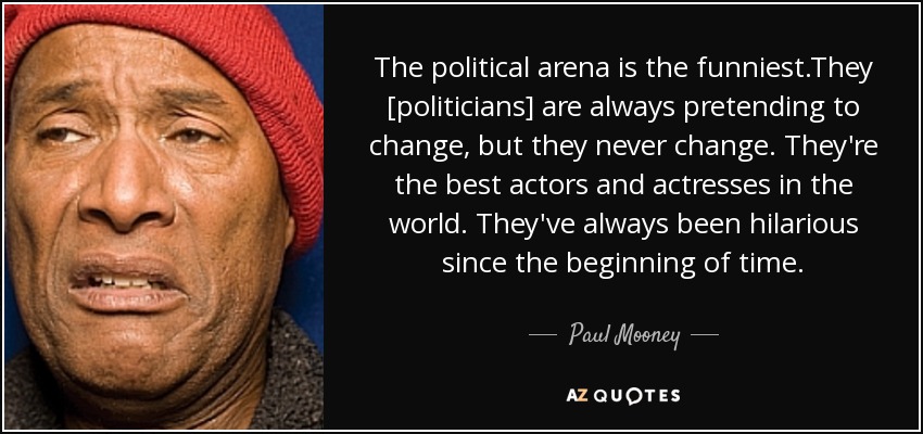 The political arena is the funniest.They [politicians] are always pretending to change, but they never change. They're the best actors and actresses in the world. They've always been hilarious since the beginning of time. - Paul Mooney