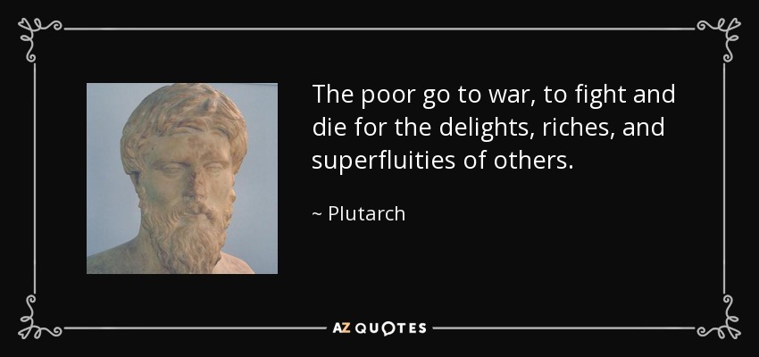 The poor go to war, to fight and die for the delights, riches, and superfluities of others. - Plutarch