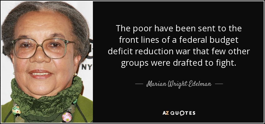 Los pobres han sido enviados al frente de una guerra de reducción del déficit presupuestario federal para la que pocos otros grupos fueron reclutados. - Marian Wright Edelman