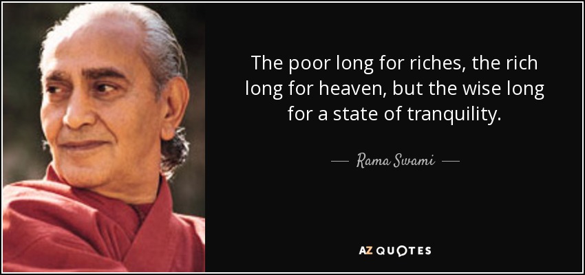 The poor long for riches, the rich long for heaven, but the wise long for a state of tranquility. - Rama Swami