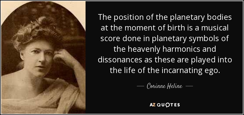 The position of the planetary bodies at the moment of birth is a musical score done in planetary symbols of the heavenly harmonics and dissonances as these are played into the life of the incarnating ego. - Corinne Heline