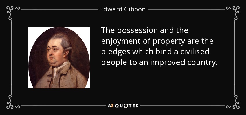 The possession and the enjoyment of property are the pledges which bind a civilised people to an improved country. - Edward Gibbon