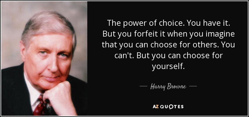 The power of choice. You have it. But you forfeit it when you imagine that you can choose for others. You can't. But you can choose for yourself. - Harry Browne