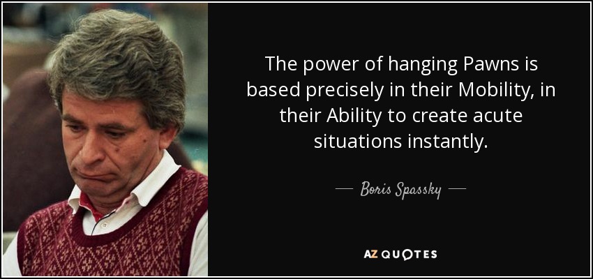 The power of hanging Pawns is based precisely in their Mobility, in their Ability to create acute situations instantly. - Boris Spassky