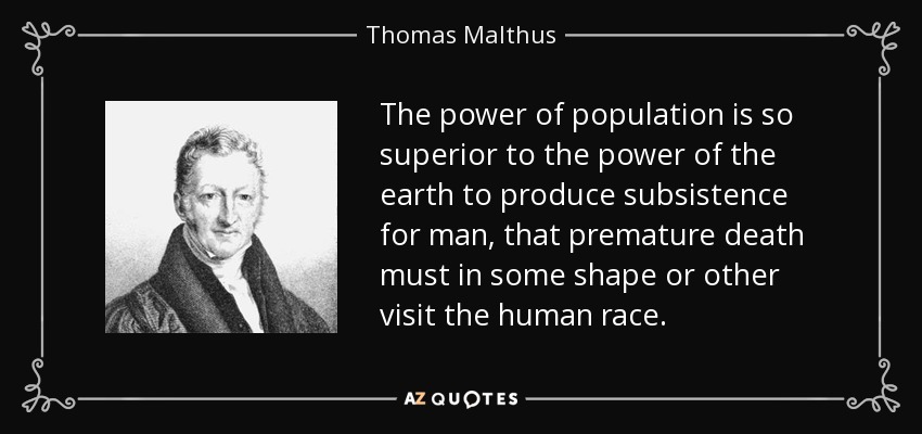 The power of population is so superior to the power of the earth to produce subsistence for man, that premature death must in some shape or other visit the human race. - Thomas Malthus