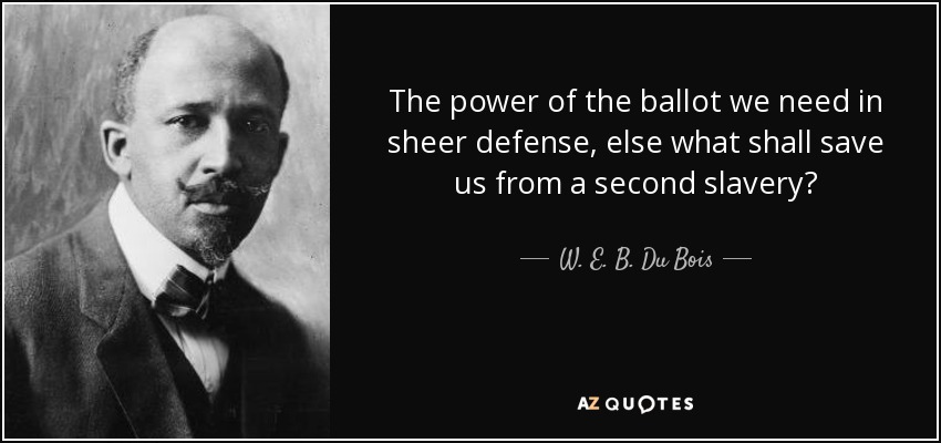 The power of the ballot we need in sheer defense, else what shall save us from a second slavery? - W. E. B. Du Bois