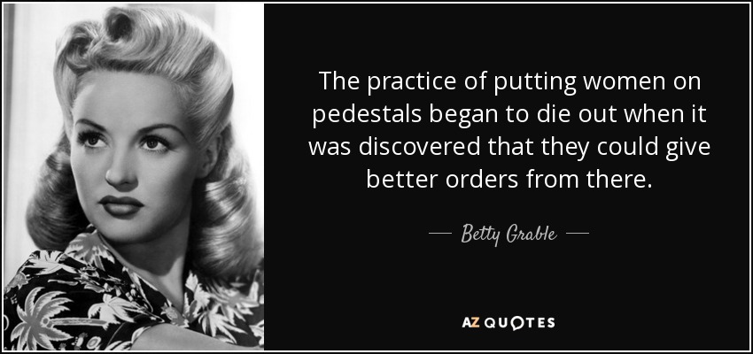 The practice of putting women on pedestals began to die out when it was discovered that they could give better orders from there. - Betty Grable