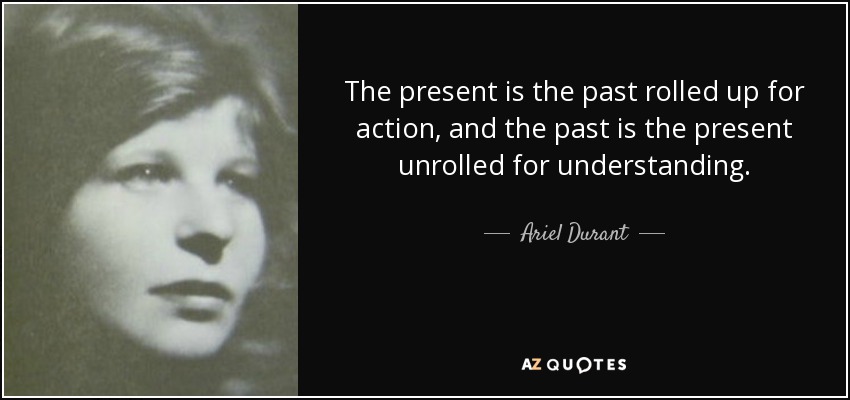 The present is the past rolled up for action, and the past is the present unrolled for understanding. - Ariel Durant