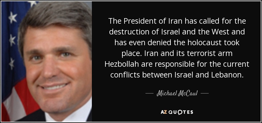 The President of Iran has called for the destruction of Israel and the West and has even denied the holocaust took place. Iran and its terrorist arm Hezbollah are responsible for the current conflicts between Israel and Lebanon. - Michael McCaul
