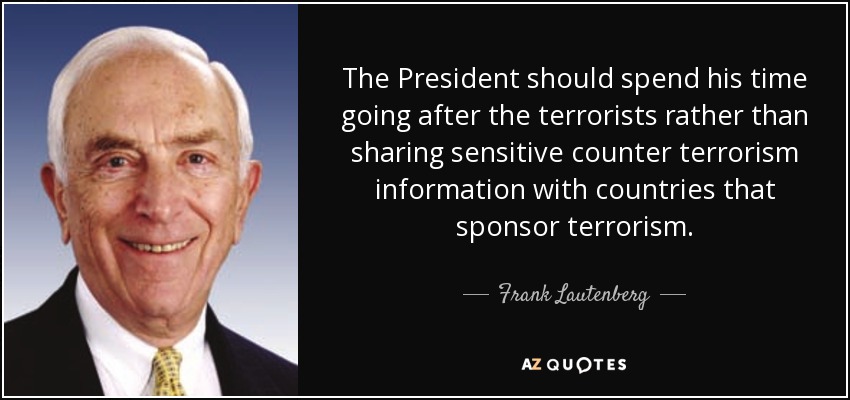 The President should spend his time going after the terrorists rather than sharing sensitive counter terrorism information with countries that sponsor terrorism. - Frank Lautenberg