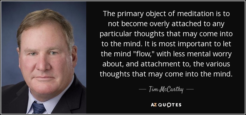 The primary object of meditation is to not become overly attached to any particular thoughts that may come into to the mind. It is most important to let the mind 