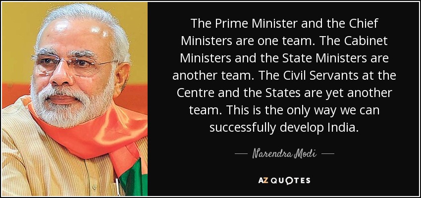 The Prime Minister and the Chief Ministers are one team. The Cabinet Ministers and the State Ministers are another team. The Civil Servants at the Centre and the States are yet another team. This is the only way we can successfully develop India. - Narendra Modi