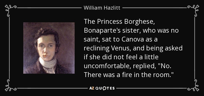 The Princess Borghese, Bonaparte's sister, who was no saint, sat to Canova as a reclining Venus, and being asked if she did not feel a little uncomfortable, replied, 