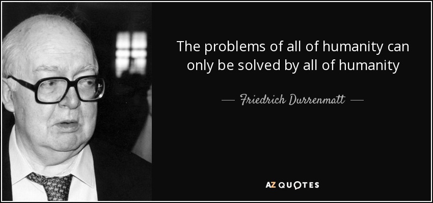 The problems of all of humanity can only be solved by all of humanity - Friedrich Durrenmatt