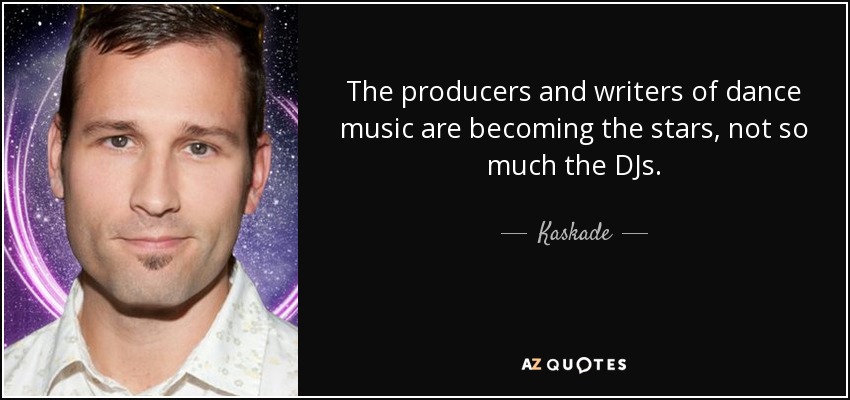 The producers and writers of dance music are becoming the stars, not so much the DJs. - Kaskade