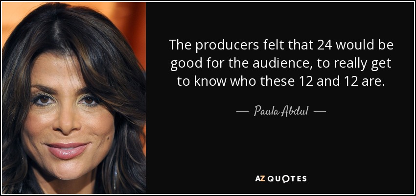 Los productores pensaron que 24 sería bueno para la audiencia, para conocer realmente quiénes son estos 12 y 12. - Paula Abdul