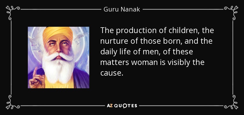 La producción de niños, la crianza de los nacidos y la vida cotidiana de los hombres, de estos asuntos la mujer es visiblemente la causa. - Gurú Nanak