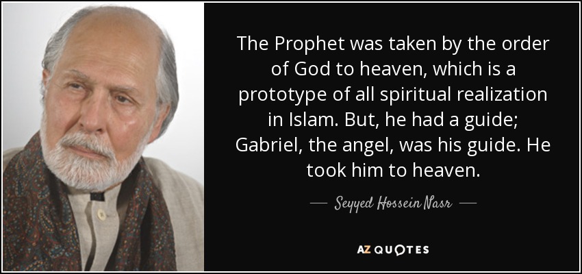 The Prophet was taken by the order of God to heaven, which is a prototype of all spiritual realization in Islam. But, he had a guide; Gabriel, the angel, was his guide. He took him to heaven. - Seyyed Hossein Nasr