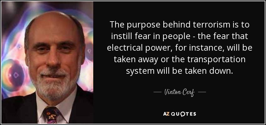 The purpose behind terrorism is to instill fear in people - the fear that electrical power, for instance, will be taken away or the transportation system will be taken down. - Vinton Cerf