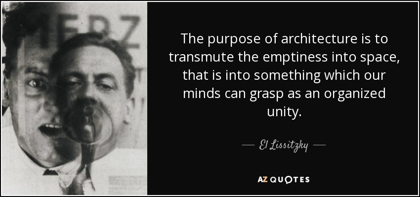 The purpose of architecture is to transmute the emptiness into space, that is into something which our minds can grasp as an organized unity. - El Lissitzky