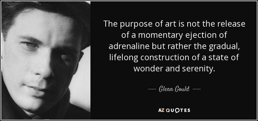The purpose of art is not the release of a momentary ejection of adrenaline but rather the gradual, lifelong construction of a state of wonder and serenity. - Glenn Gould