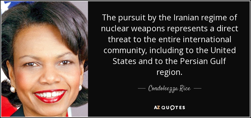 The pursuit by the Iranian regime of nuclear weapons represents a direct threat to the entire international community, including to the United States and to the Persian Gulf region. - Condoleezza Rice