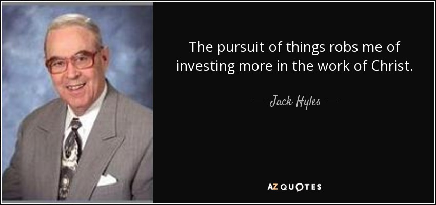 The pursuit of things robs me of investing more in the work of Christ. - Jack Hyles