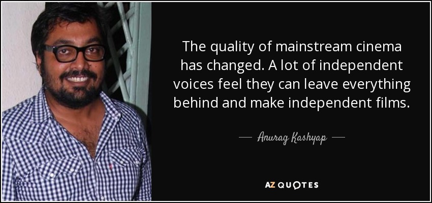 The quality of mainstream cinema has changed. A lot of independent voices feel they can leave everything behind and make independent films. - Anurag Kashyap