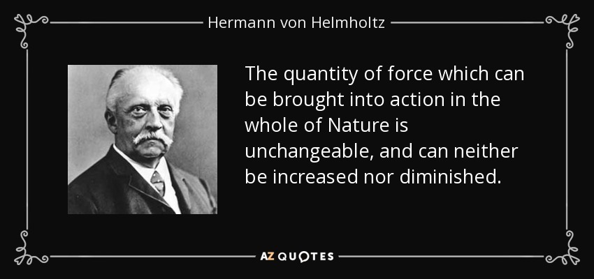 The quantity of force which can be brought into action in the whole of Nature is unchangeable, and can neither be increased nor diminished. - Hermann von Helmholtz