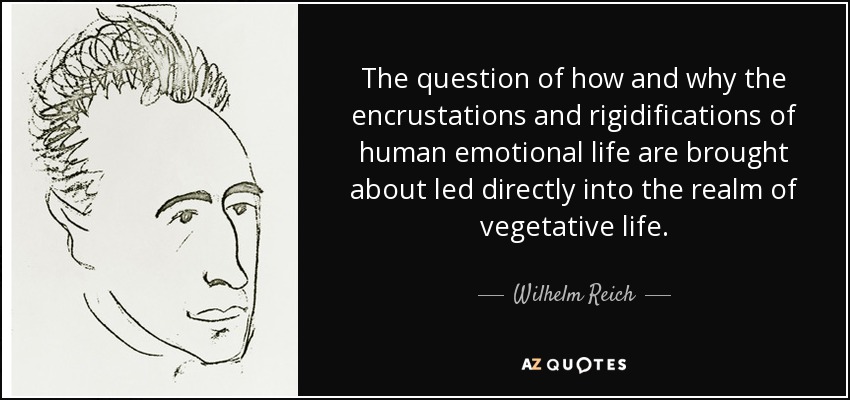 The question of how and why the encrustations and rigidifications of human emotional life are brought about led directly into the realm of vegetative life. - Wilhelm Reich