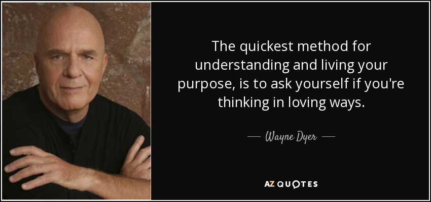 The quickest method for understanding and living your purpose, is to ask yourself if you're thinking in loving ways. - Wayne Dyer