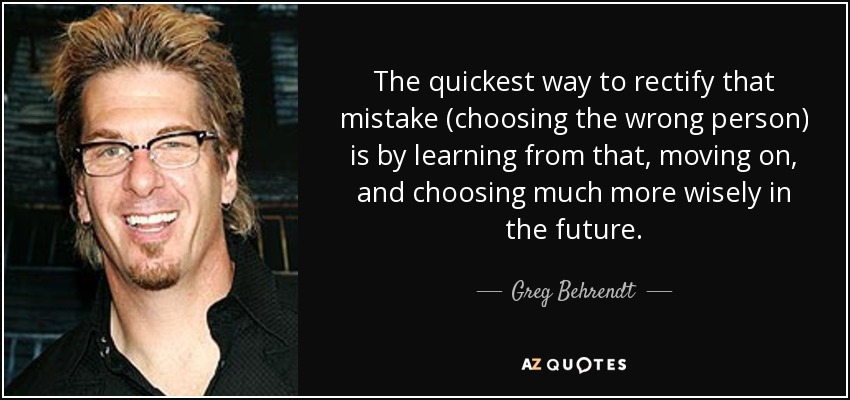 The quickest way to rectify that mistake (choosing the wrong person) is by learning from that, moving on, and choosing much more wisely in the future. - Greg Behrendt