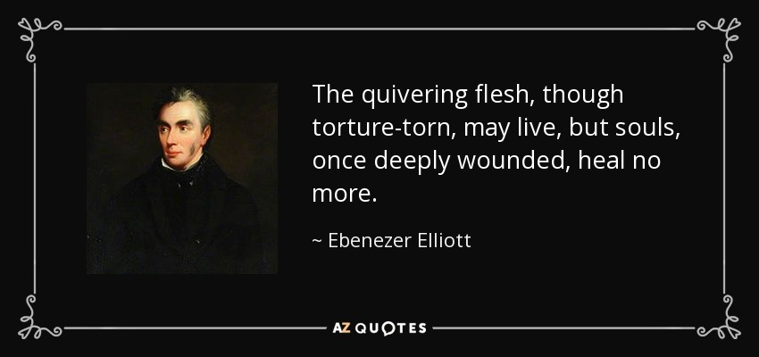 The quivering flesh, though torture-torn, may live, but souls, once deeply wounded, heal no more. - Ebenezer Elliott