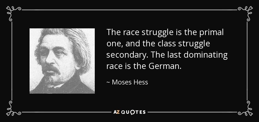 The race struggle is the primal one, and the class struggle secondary. The last dominating race is the German. - Moses Hess