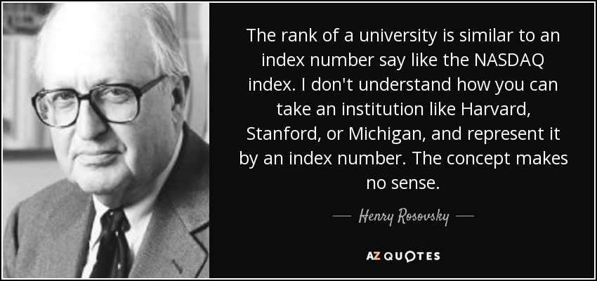 The rank of a university is similar to an index number say like the NASDAQ index. I don't understand how you can take an institution like Harvard, Stanford, or Michigan, and represent it by an index number. The concept makes no sense. - Henry Rosovsky