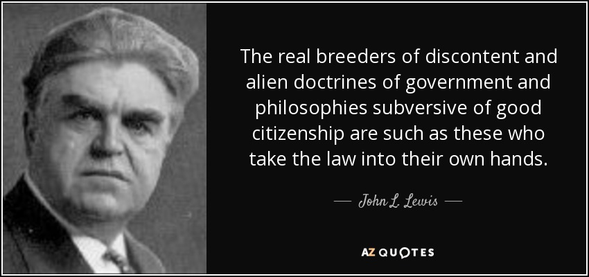 The real breeders of discontent and alien doctrines of government and philosophies subversive of good citizenship are such as these who take the law into their own hands. - John L. Lewis