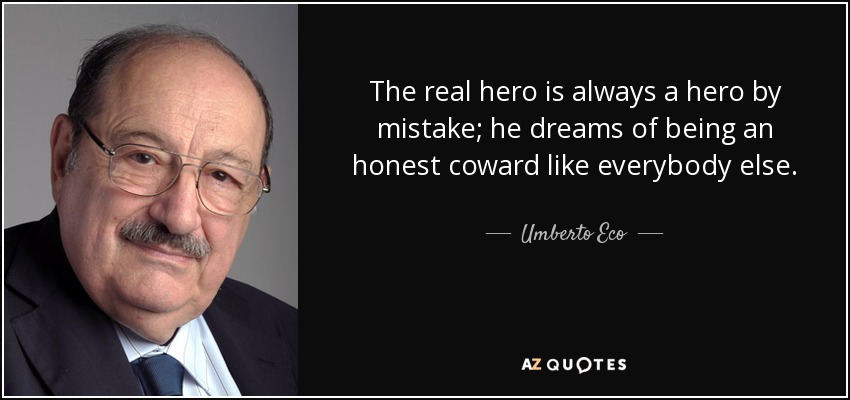 The real hero is always a hero by mistake; he dreams of being an honest coward like everybody else. - Umberto Eco