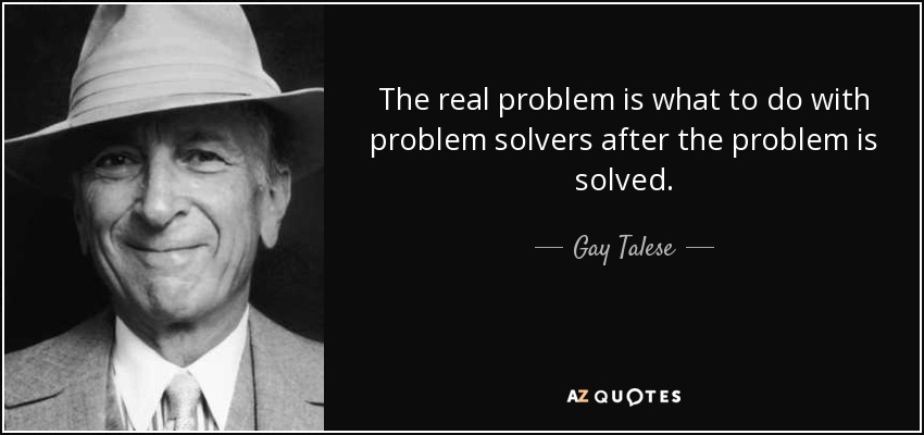 El verdadero problema es qué hacer con los solucionadores de problemas una vez resuelto el problema. - Gay Talese