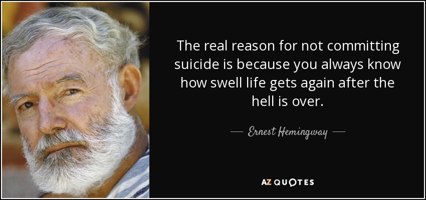 The real reason for not committing suicide is because you always know how swell life gets again after the hell is over. - Ernest Hemingway