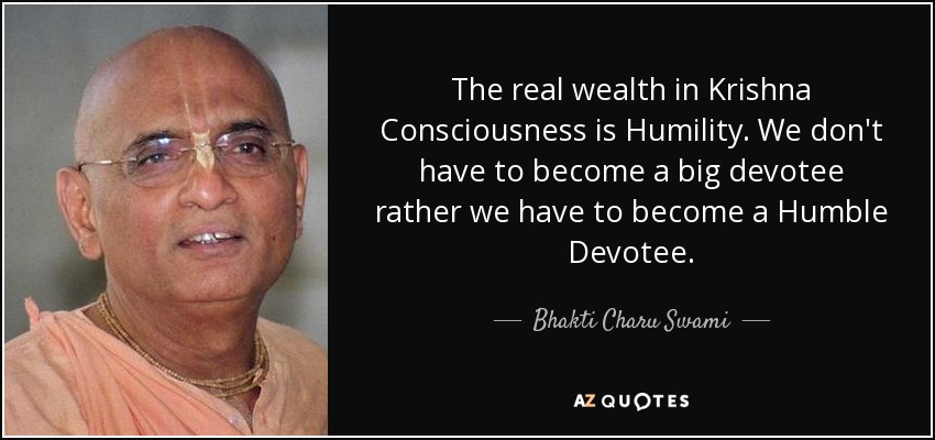 The real wealth in Krishna Consciousness is Humility. We don't have to become a big devotee rather we have to become a Humble Devotee. - Bhakti Charu Swami