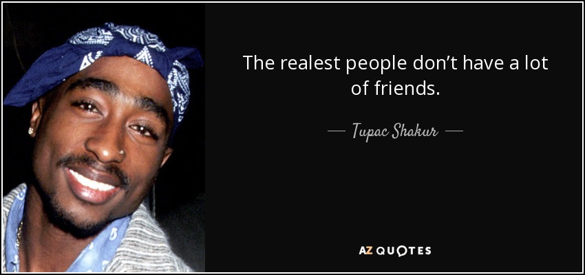The realest people don’t have a lot of friends. - Tupac Shakur