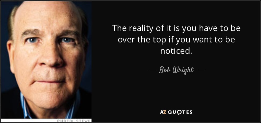 The reality of it is you have to be over the top if you want to be noticed. - Bob Wright