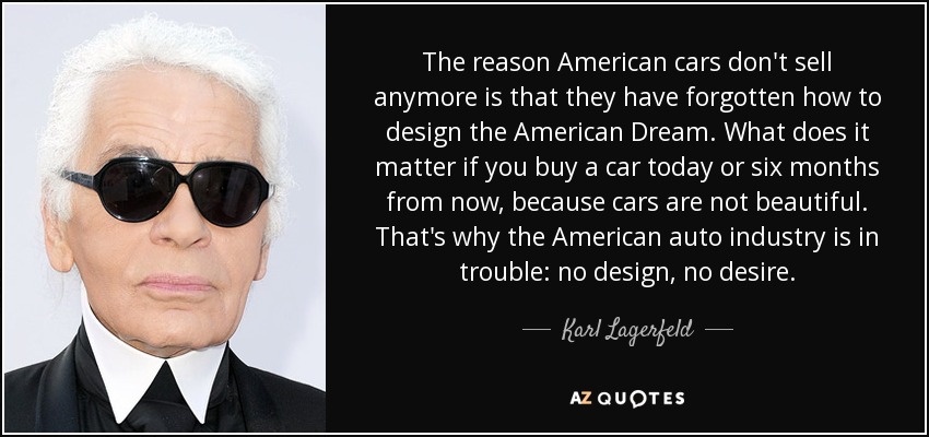 La razón por la que los coches americanos ya no se venden es que han olvidado cómo diseñar el Sueño Americano. Qué importa si compras un coche hoy o dentro de seis meses, porque los coches no son bonitos. Por eso la industria automovilística estadounidense tiene problemas: no hay diseño, no hay deseo. - Karl Lagerfeld