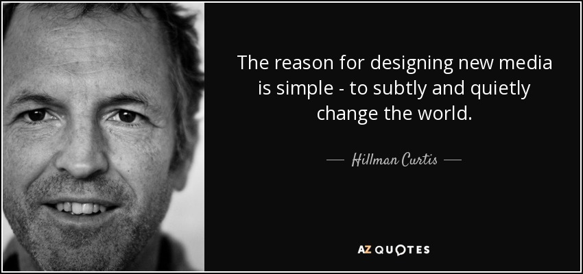 The reason for designing new media is simple - to subtly and quietly change the world. - Hillman Curtis