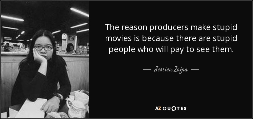 The reason producers make stupid movies is because there are stupid people who will pay to see them. - Jessica Zafra