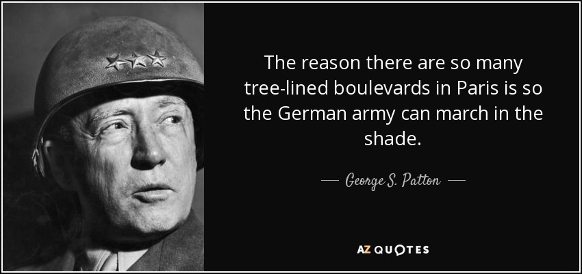 The reason there are so many tree-lined boulevards in Paris is so the German army can march in the shade. - George S. Patton