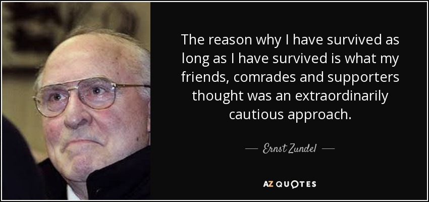 The reason why I have survived as long as I have survived is what my friends, comrades and supporters thought was an extraordinarily cautious approach. - Ernst Zundel