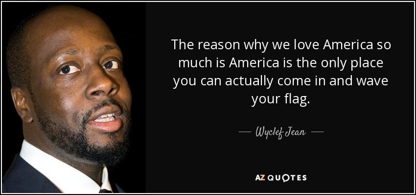 The reason why we love America so much is America is the only place you can actually come in and wave your flag. - Wyclef Jean