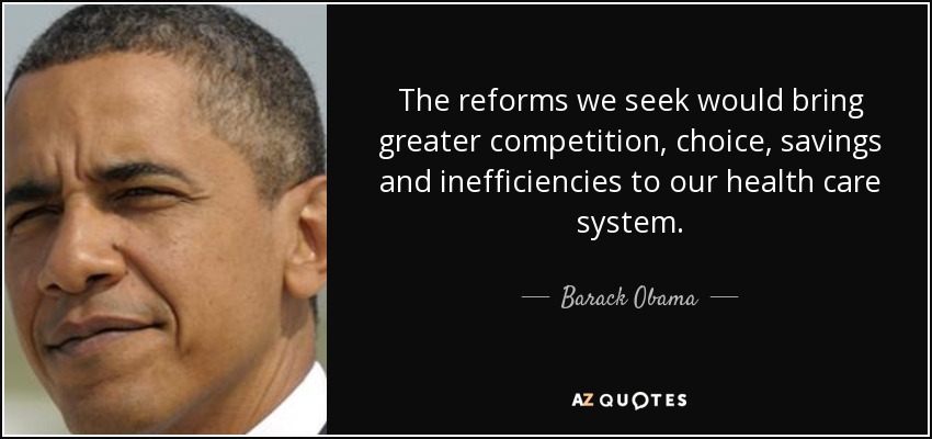 The reforms we seek would bring greater competition, choice, savings and inefficiencies to our health care system. - Barack Obama